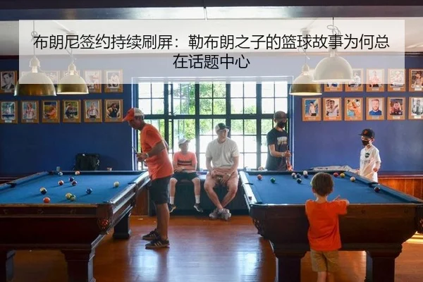 布朗尼签约持续刷屏：勒布朗之子的篮球故事为何总在话题中心